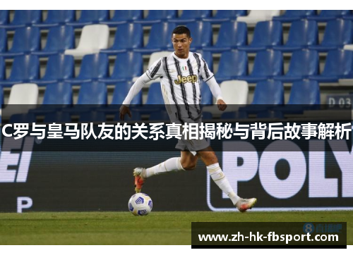 C罗与皇马队友的关系真相揭秘与背后故事解析 C罗与皇马队友的关系真相揭秘与背后故事解析
