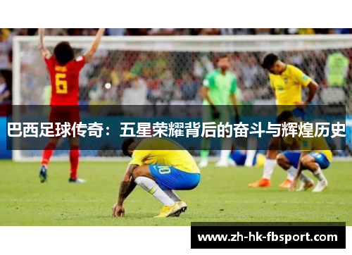 巴西足球传奇:五星荣耀背后的奋斗与辉煌历史 巴西足球传奇:五星荣耀背后的奋斗与辉煌历史