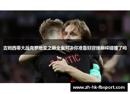 吉姆西蒂大战克罗地亚之巅全面对决你准备好迎接巅峰碰撞了吗 吉姆西蒂大战克罗地亚之巅全面对决你准备好迎接巅峰碰撞了吗