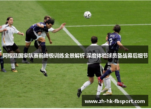 阿根廷国家队赛前终极训练全景解析 深度体验球员备战幕后细节 阿根廷国家队赛前终极训练全景解析 深度体验球员备战幕后细节