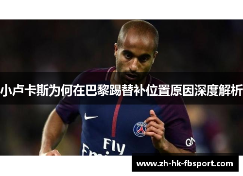 小卢卡斯为何在巴黎踢替补位置原因深度解析 小卢卡斯为何在巴黎踢替补位置原因深度解析