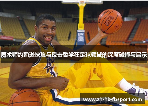 魔术师约翰逊快攻与反击哲学在足球领域的深度碰撞与启示 魔术师约翰逊快攻与反击哲学在足球领域的深度碰撞与启示
