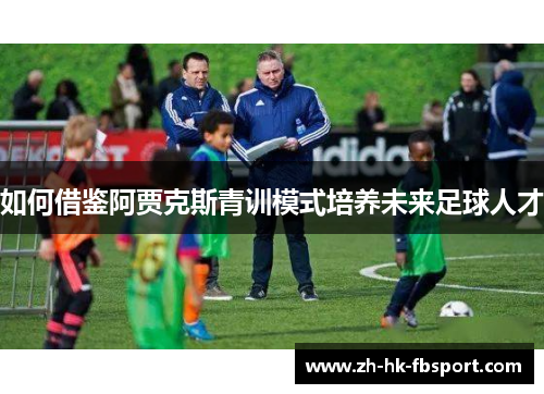 如何借鉴阿贾克斯青训模式培养未来足球人才