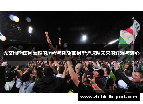 尤文图斯重回巅峰的历程与挑战如何塑造球队未来的辉煌与雄心 尤文图斯重回巅峰的历程与挑战如何塑造球队未来的辉煌与雄心