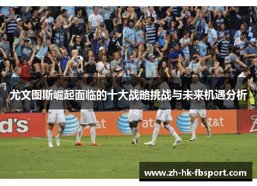 尤文图斯崛起面临的十大战略挑战与未来机遇分析 尤文图斯崛起面临的十大战略挑战与未来机遇分析