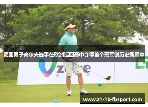 德国男子高尔夫选手在欧洲巡回赛中夺得首个冠军创历史新篇章 德国男子高尔夫选手在欧洲巡回赛中夺得首个冠军创历史新篇章