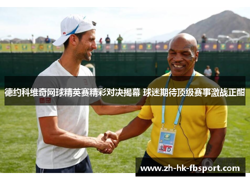 德约科维奇网球精英赛精彩对决揭幕 球迷期待顶级赛事激战正酣