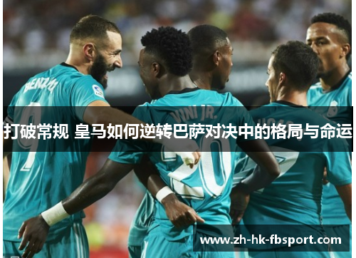 打破常规 皇马如何逆转巴萨对决中的格局与命运