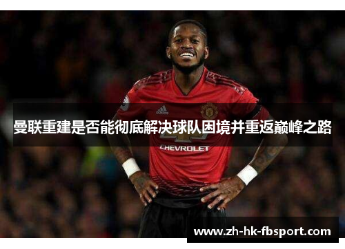 曼联重建是否能彻底解决球队困境并重返巅峰之路