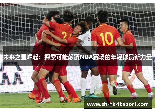 未来之星崛起:探索可能颠覆NBA赛场的年轻球员新力量 未来之星崛起:探索可能颠覆NBA赛场的年轻球员新力量
