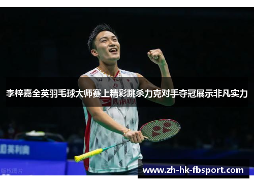 李梓嘉全英羽毛球大师赛上精彩跳杀力克对手夺冠展示非凡实力 李梓嘉全英羽毛球大师赛上精彩跳杀力克对手夺冠展示非凡实力