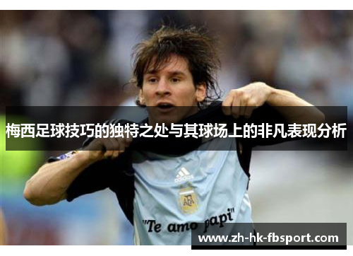 梅西足球技巧的独特之处与其球场上的非凡表现分析 梅西足球技巧的独特之处与其球场上的非凡表现分析