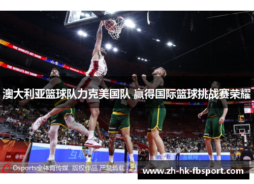 澳大利亚篮球队力克美国队 赢得国际篮球挑战赛荣耀