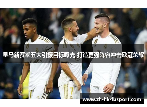 皇马新赛季五大引援目标曝光 打造更强阵容冲击欧冠荣耀