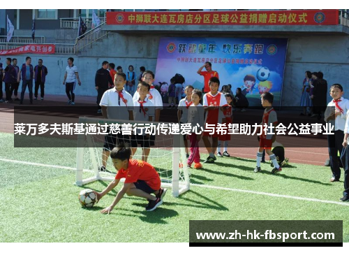 莱万多夫斯基通过慈善行动传递爱心与希望助力社会公益事业