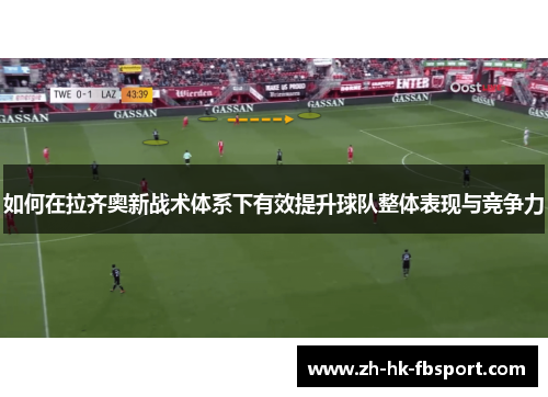 如何在拉齐奥新战术体系下有效提升球队整体表现与竞争力 如何在拉齐奥新战术体系下有效提升球队整体表现与竞争力