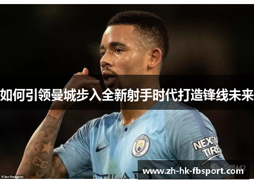 如何引领曼城步入全新射手时代打造锋线未来 如何引领曼城步入全新射手时代打造锋线未来