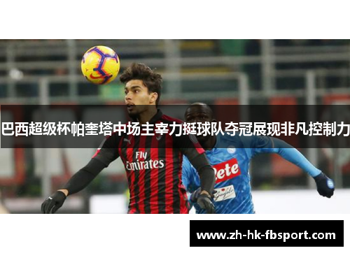 巴西超级杯帕奎塔中场主宰力挺球队夺冠展现非凡控制力 巴西超级杯帕奎塔中场主宰力挺球队夺冠展现非凡控制力