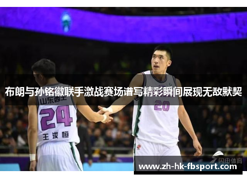 布朗与孙铭徽联手激战赛场谱写精彩瞬间展现无敌默契 布朗与孙铭徽联手激战赛场谱写精彩瞬间展现无敌默契