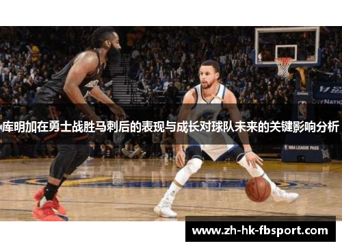 库明加在勇士战胜马刺后的表现与成长对球队未来的关键影响分析