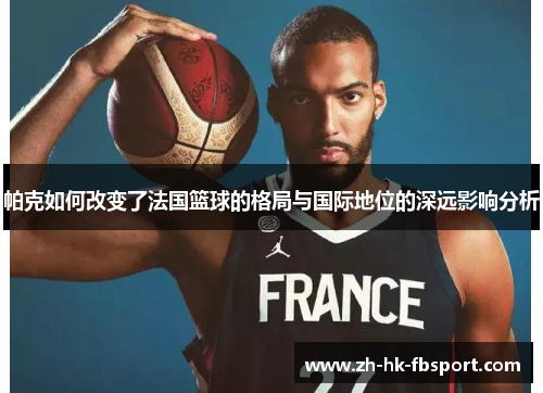 帕克如何改变了法国篮球的格局与国际地位的深远影响分析