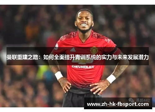 曼联重建之路:如何全面提升青训系统的实力与未来发展潜力 曼联重建之路:如何全面提升青训系统的实力与未来发展潜力