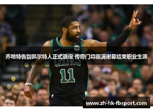 乔哈特告别凯尔特人正式退役 传奇门将圆满谢幕结束职业生涯