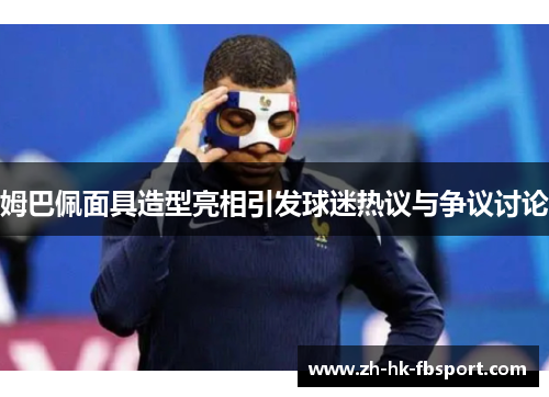 姆巴佩面具造型亮相引发球迷热议与争议讨论