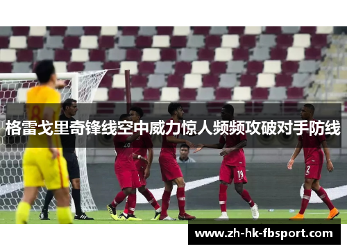 格雷戈里奇锋线空中威力惊人频频攻破对手防线 格雷戈里奇锋线空中威力惊人频频攻破对手防线