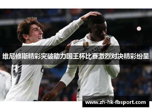 维尼修斯精彩突破助力国王杯比赛激烈对决精彩纷呈
