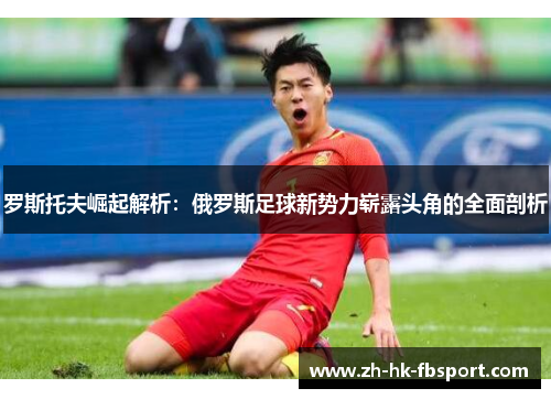 罗斯托夫崛起解析：俄罗斯足球新势力崭露头角的全面剖析