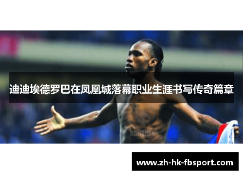 迪迪埃德罗巴在凤凰城落幕职业生涯书写传奇篇章