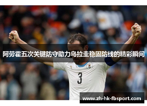 阿劳霍五次关键防守助力乌拉圭稳固防线的精彩瞬间