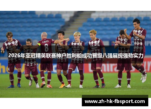 2026年亚冠精英联赛神户胜利船成功晋级八强展现强劲实力 2026年亚冠精英联赛神户胜利船成功晋级八强展现强劲实力