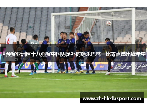 世预赛亚洲区十八强赛中国男足补时绝杀巴林一比零点燃出线希望 世预赛亚洲区十八强赛中国男足补时绝杀巴林一比零点燃出线希望