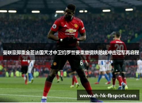 曼联豪掷重金签法国天才中卫约罗誓要重塑钢铁防线冲击冠军再启程 曼联豪掷重金签法国天才中卫约罗誓要重塑钢铁防线冲击冠军再启程